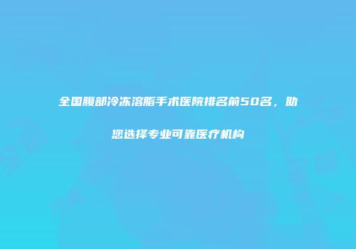 全国腹部冷冻溶脂手术医院排名前50名，助您选择专业可靠医疗机构