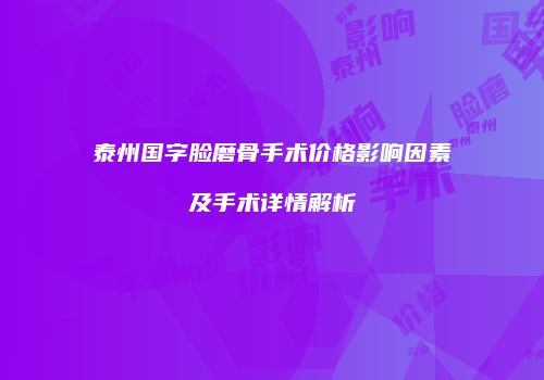 泰州国字脸磨骨手术价格影响因素及手术详情解析