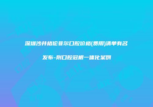 深圳沙井格伦菲尔口腔价格(费用)清单有名发布-附口腔冠根一体化案例