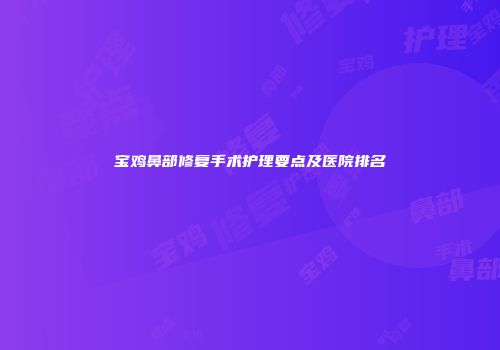 宝鸡鼻部修复手术护理要点及医院排名