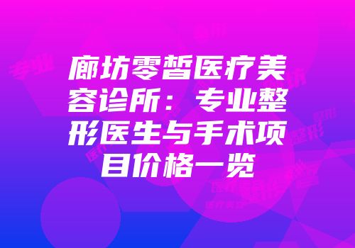 廊坊零皙医疗美容诊所：专业整形医生与手术项目价格一览