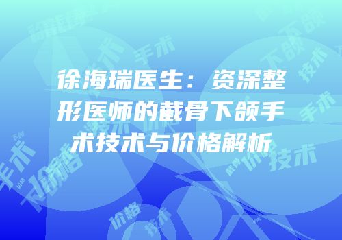 徐海瑞医生：资深整形医师的截骨下颌手术技术与价格解析