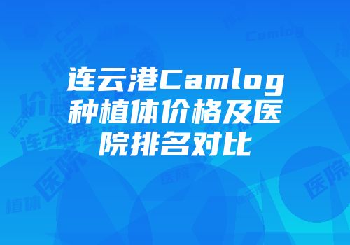 连云港Camlog种植体价格及医院排名对比
