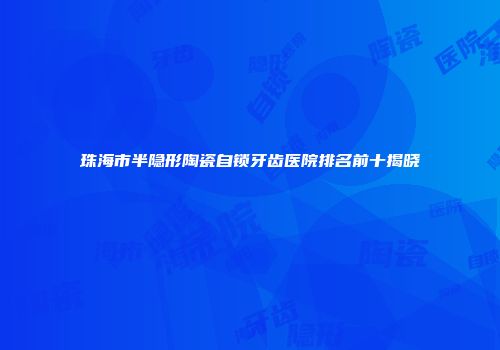珠海市半隐形陶瓷自锁牙齿医院排名前十揭晓