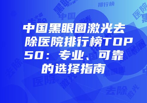中国黑眼圈激光去除医院排行榜TOP50：专业、可靠的选择指南