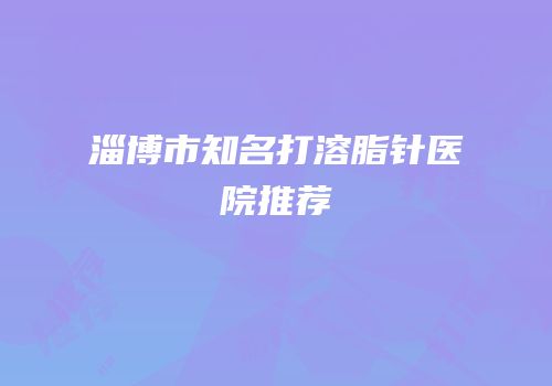 淄博市知名打溶脂针医院推荐