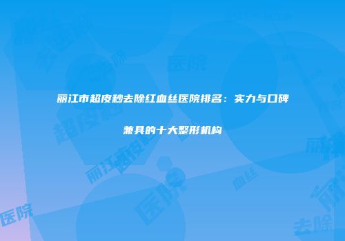 丽江市超皮秒去除红血丝医院排名：实力与口碑兼具的十大整形机构