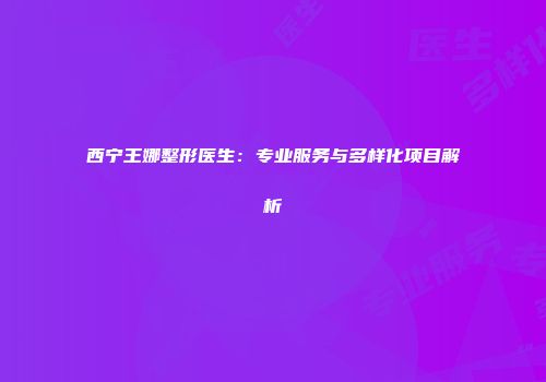西宁王娜整形医生：专业服务与多样化项目解析