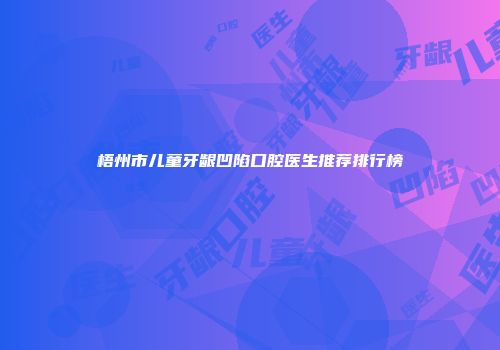 梧州市儿童牙龈凹陷口腔医生推荐排行榜