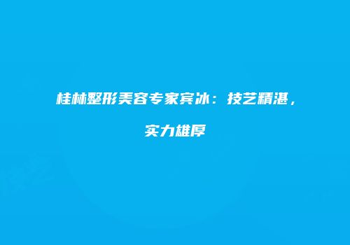 桂林整形美容专家宾冰：技艺精湛，实力雄厚