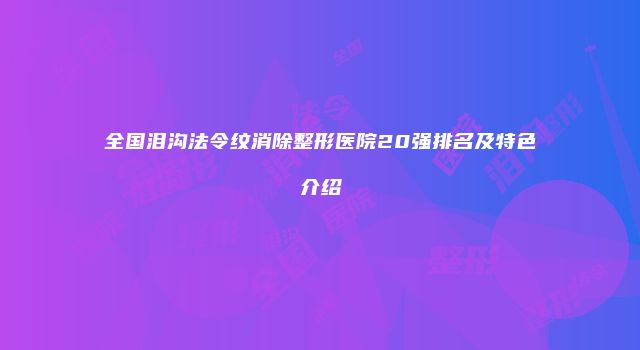 全国泪沟法令纹消除整形医院20强排名及特色介绍