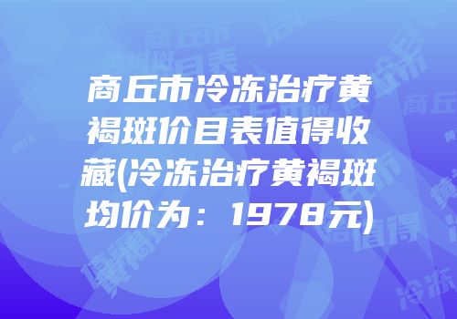 商丘市冷冻治疗黄褐斑价目表值得收藏(冷冻治疗黄褐斑均价为：1978元)
