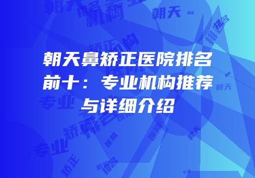 朝天鼻矫正医院排名前十：专业机构推荐与详细介绍