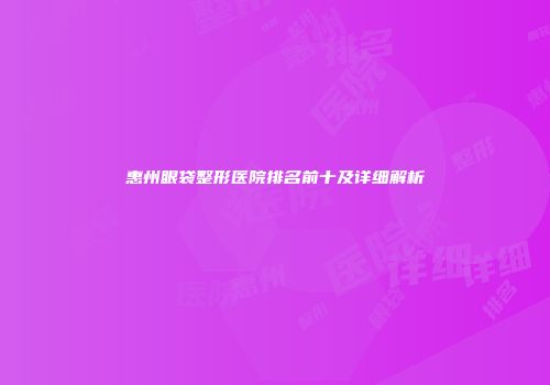 惠州眼袋整形医院排名前十及详细解析