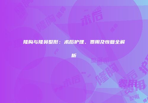 隆胸与隆鼻整形：术后护理、费用及恢复全解析