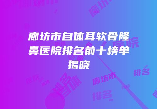 廊坊市自体耳软骨隆鼻医院排名前十榜单揭晓