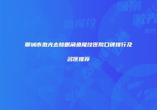 聊城市激光去除眼角鱼尾纹医院口碑排行及名医推荐