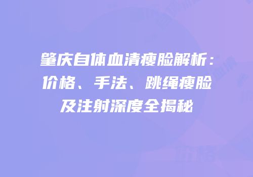 肇庆自体血清瘦脸解析：价格、手法、跳绳瘦脸及注射深度全揭秘