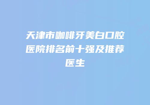 天津市咖啡牙美白口腔医院排名前十强及推荐医生