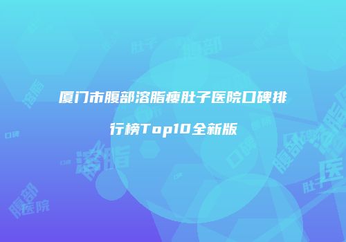 厦门市腹部溶脂瘦肚子医院口碑排行榜Top10全新版