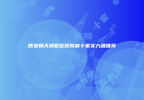 西安朝天鼻整容医院前十家实力派推荐