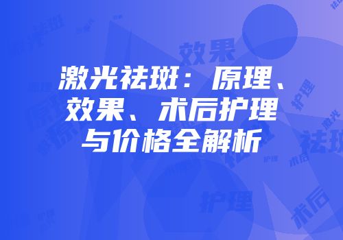 激光祛斑：原理、效果、术后护理与价格全解析