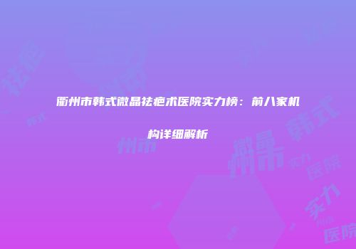 衢州市韩式微晶祛疤术医院实力榜：前八家机构详细解析