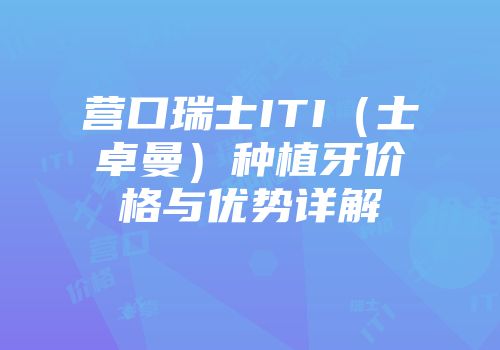 营口瑞士ITI（士卓曼）种植牙价格与优势详解
