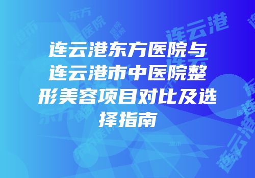 连云港东方医院与连云港市中医院整形美容项目对比及选择指南