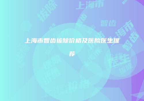 上海市智齿拔除价格及医院医生推荐