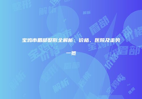 宝鸡市眉部整形全解析：价格、医院及走势一览