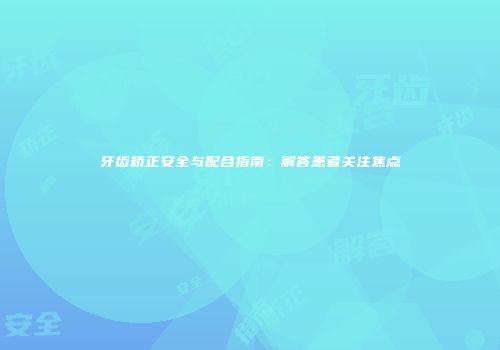 牙齿矫正安全与配合指南：解答患者关注焦点