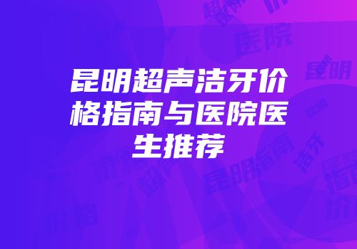 昆明超声洁牙价格指南与医院医生推荐