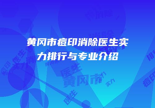 黄冈市痘印消除医生实力排行与专业介绍