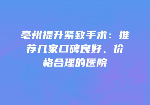 亳州提升紧致手术：推荐几家口碑良好、价格合理的医院
