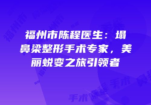福州市陈程医生：塌鼻梁整形手术专家，美丽蜕变之旅引领者