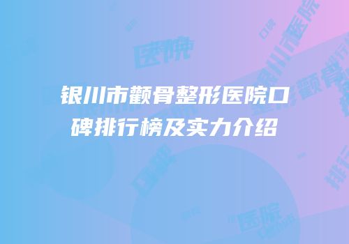银川市颧骨整形医院口碑排行榜及实力介绍