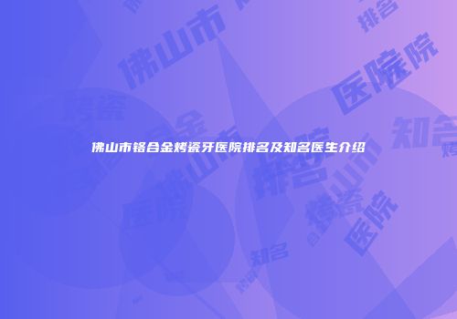 佛山市铬合金烤瓷牙医院排名及知名医生介绍