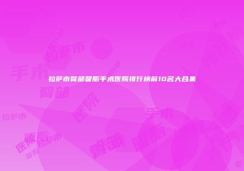 拉萨市臀部吸脂手术医院排行榜前10名大合集