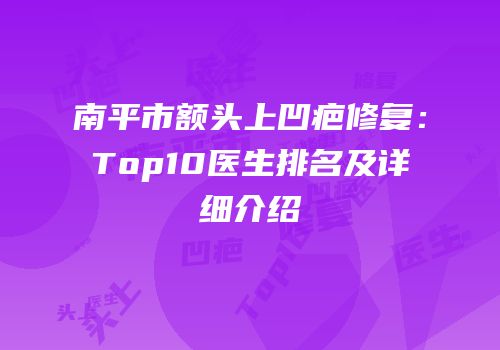 南平市额头上凹疤修复：Top10医生排名及详细介绍