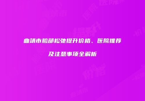 曲靖市脸部松弛提升价格、医院推荐及注意事项全解析