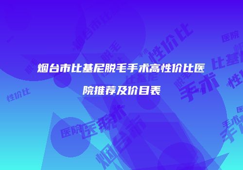 烟台市比基尼脱毛手术高性价比医院推荐及价目表