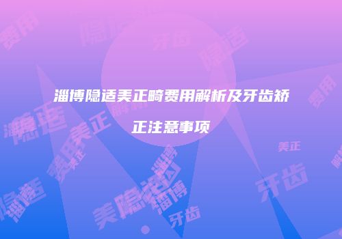 淄博隐适美正畸费用解析及牙齿矫正注意事项