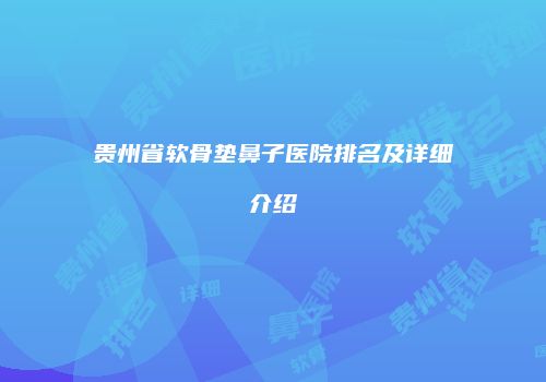 贵州省软骨垫鼻子医院排名及详细介绍