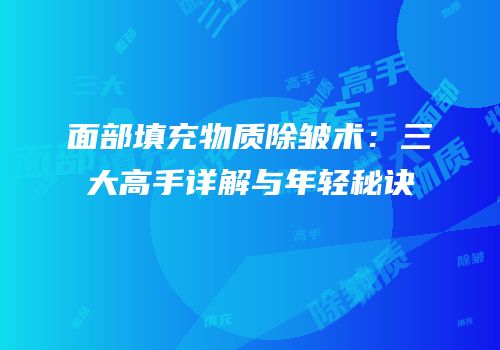 面部填充物质除皱术：三大高手详解与年轻秘诀