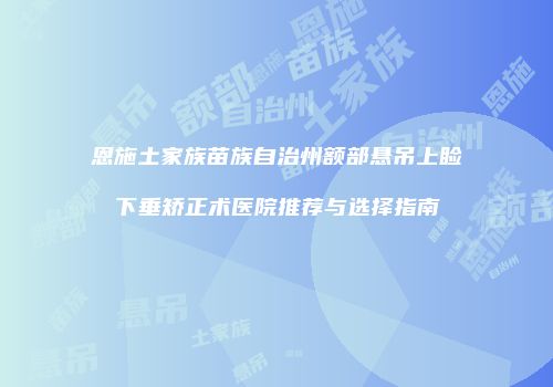 恩施土家族苗族自治州额部悬吊上睑下垂矫正术医院推荐与选择指南
