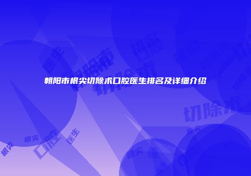 朝阳市根尖切除术口腔医生排名及详细介绍