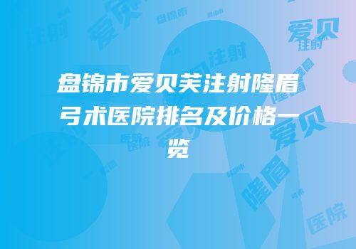 盘锦市爱贝芙注射隆眉弓术医院排名及价格一览