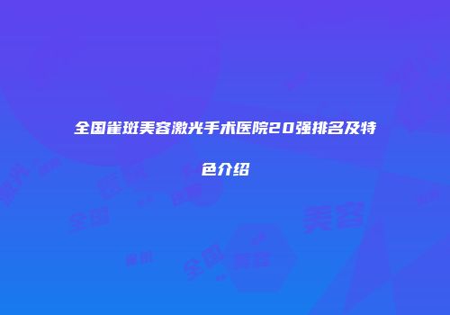 全国雀斑美容激光手术医院20强排名及特色介绍