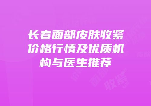 长春面部皮肤收紧价格行情及优质机构与医生推荐